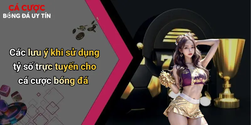 Các lưu ý khi sử dụng tỷ số trực tuyến cho cá cược bóng đá