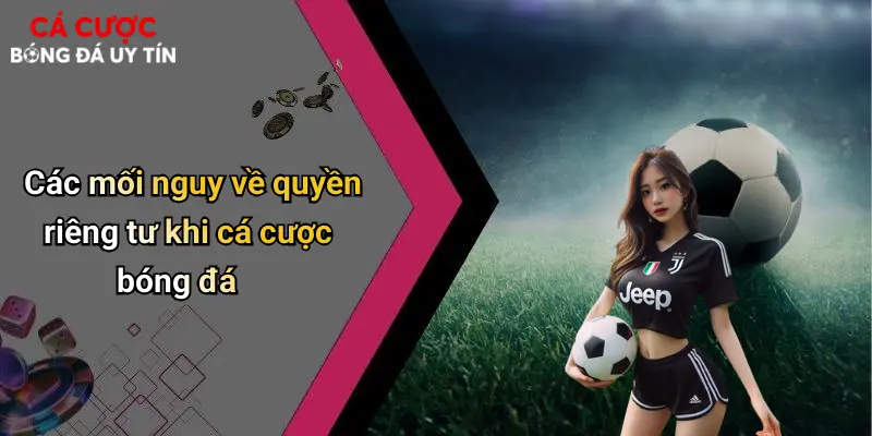 Các mối nguy về quyền riêng tư khi cá cược bóng đá