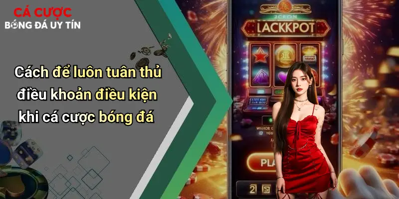 Cách để luôn tuân thủ điều khoản điều kiện khi cá cược bóng đá