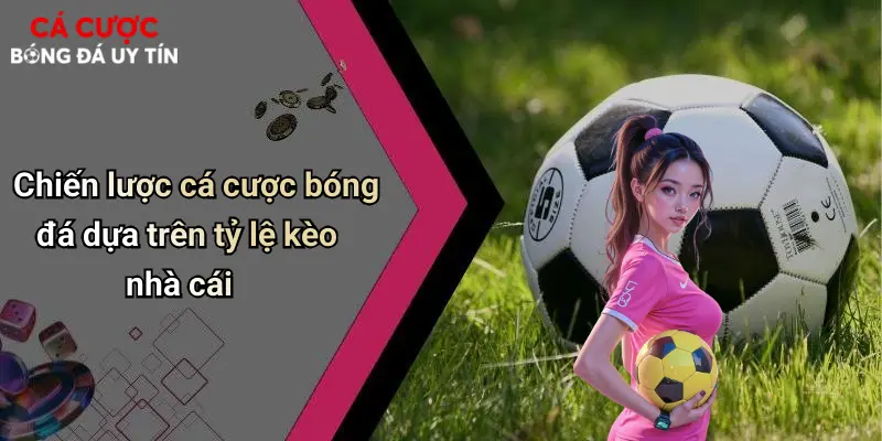Chiến lược cá cược bóng đá dựa trên tỷ lệ kèo nhà cái