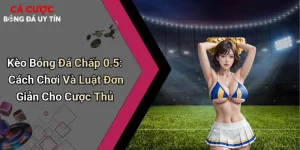 Kèo Bóng Đá Chấp 0.5: Cách Chơi Và Luật Đơn Giản Cho Cược Thủ