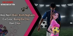 Kèo Ném Biên: Kinh Nghiệm Cá Cược Bóng Đá Cho Dân Chơi