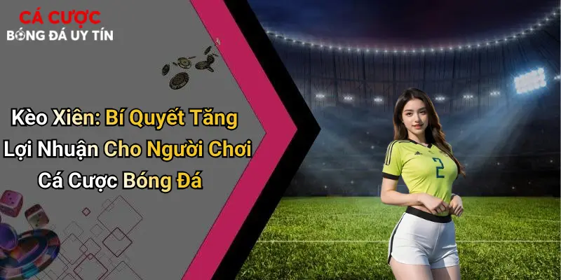 Kèo Xiên: Bí Quyết Tăng Lợi Nhuận Cho Người Chơi Cá Cược Bóng Đá
