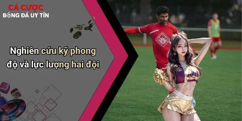 Nghiên cứu kỹ phong độ và lực lượng hai đội
