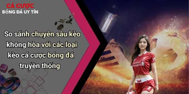 So sánh chuyên sâu kèo không hòa với các loại kèo cá cược bóng đá truyền thống