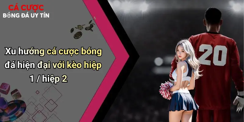 Xu hướng cá cược bóng đá hiện đại với kèo hiệp 1 / hiệp 2
